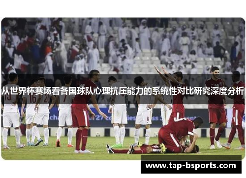 从世界杯赛场看各国球队心理抗压能力的系统性对比研究深度分析 从世界杯赛场看各国球队心理抗压能力的系统性对比研究深度分析