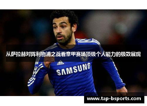 从萨拉赫对阵利物浦之战看意甲赛场顶级个人能力的极致展现 从萨拉赫对阵利物浦之战看意甲赛场顶级个人能力的极致展现