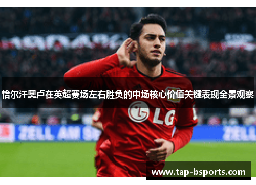 恰尔汗奥卢在英超赛场左右胜负的中场核心价值关键表现全景观察 恰尔汗奥卢在英超赛场左右胜负的中场核心价值关键表现全景观察