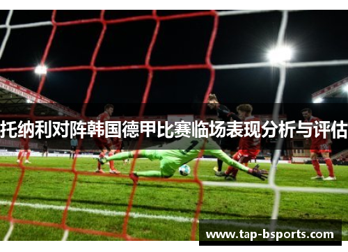 托纳利对阵韩国德甲比赛临场表现分析与评估 托纳利对阵韩国德甲比赛临场表现分析与评估