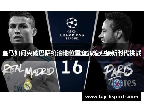 皇马如何突破巴萨统治地位重塑辉煌迎接新时代挑战 皇马如何突破巴萨统治地位重塑辉煌迎接新时代挑战