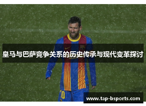 皇马与巴萨竞争关系的历史传承与现代变革探讨 皇马与巴萨竞争关系的历史传承与现代变革探讨