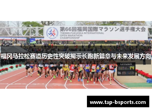 福冈马拉松赛道历史性突破揭示长跑新篇章与未来发展方向