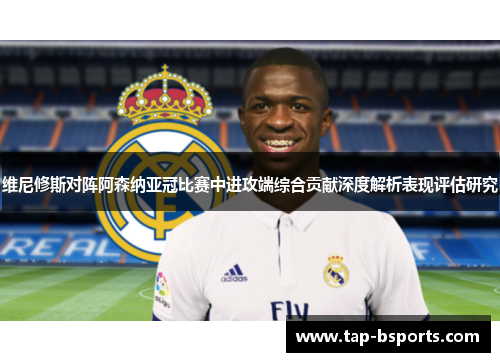 维尼修斯对阵阿森纳亚冠比赛中进攻端综合贡献深度解析表现评估研究