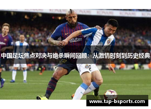 中国足坛焦点对决与绝杀瞬间回顾：从激情时刻到历史经典