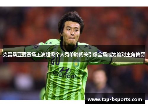 克雷桑亚冠赛场上演超级个人秀单骑闯关引爆全场成为绝对主角传奇 克雷桑亚冠赛场上演超级个人秀单骑闯关引爆全场成为绝对主角传奇