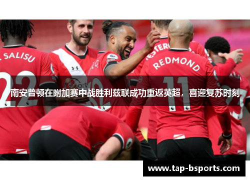 南安普顿在附加赛中战胜利兹联成功重返英超,喜迎复苏时刻 南安普顿在附加赛中战胜利兹联成功重返英超,喜迎复苏时刻
