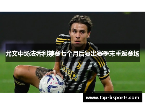 尤文中场法乔利禁赛七个月后复出赛季末重返赛场