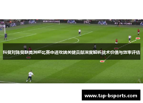 科曼对阵曼联美洲杯比赛中进攻端关键贡献深度解析战术价值与效率评估