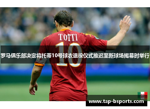 罗马俱乐部决定将托蒂10号球衣退役仪式推迟至新球场揭幕时举行