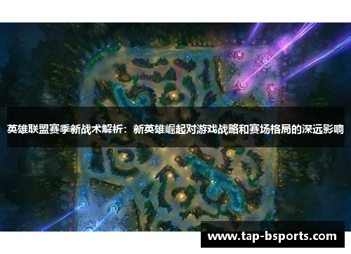 英雄联盟赛季新战术解析：新英雄崛起对游戏战略和赛场格局的深远影响