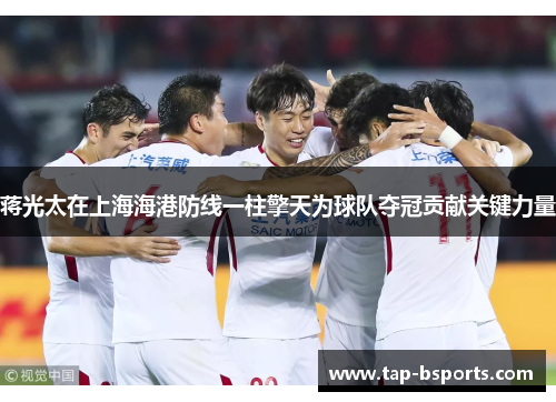 蒋光太在上海海港防线一柱擎天为球队夺冠贡献关键力量