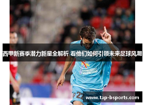 西甲新赛季潜力新星全解析 看他们如何引领未来足球风潮