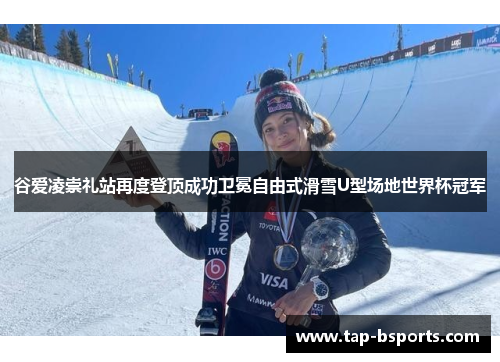 谷爱凌崇礼站再度登顶成功卫冕自由式滑雪U型场地世界杯冠军