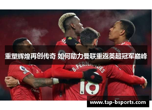 重塑辉煌再创传奇 如何助力曼联重返英超冠军巅峰 重塑辉煌再创传奇 如何助力曼联重返英超冠军巅峰