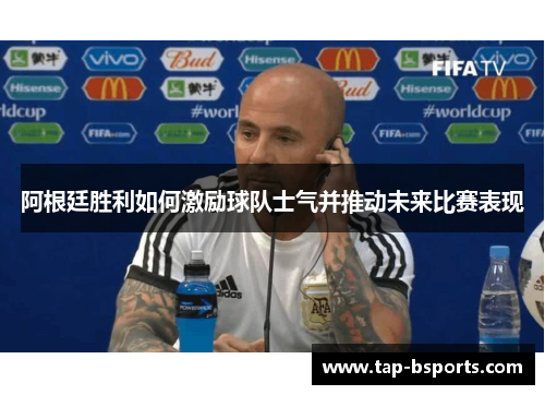 阿根廷胜利如何激励球队士气并推动未来比赛表现