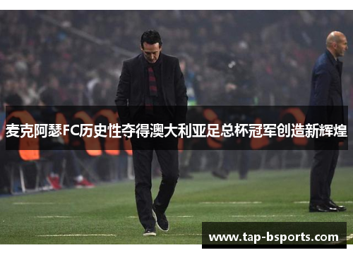 麦克阿瑟FC历史性夺得澳大利亚足总杯冠军创造新辉煌 麦克阿瑟FC历史性夺得澳大利亚足总杯冠军创造新辉煌