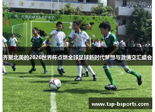 齐聚北美的2026世界杯点燃全球足球新时代梦想与激情交汇盛会 齐聚北美的2026世界杯点燃全球足球新时代梦想与激情交汇盛会