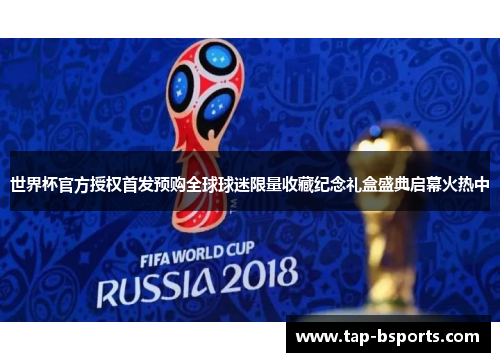 世界杯官方授权首发预购全球球迷限量收藏纪念礼盒盛典启幕火热中 世界杯官方授权首发预购全球球迷限量收藏纪念礼盒盛典启幕火热中