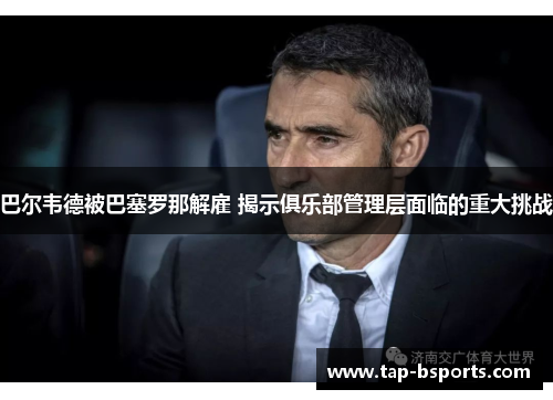 巴尔韦德被巴塞罗那解雇 揭示俱乐部管理层面临的重大挑战