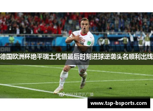 德国欧洲杯绝平瑞士凭借最后时刻进球逆袭头名顺利出线